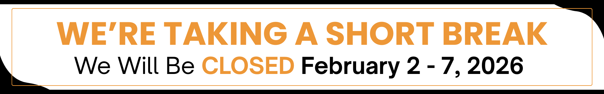 We're taking a short break, we will be closed February 2 through 7, 2026.